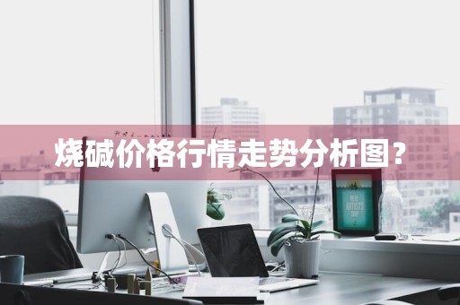烧碱价格行情走势分析图？