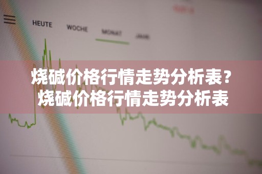 烧碱价格行情走势分析表？ 烧碱价格行情走势分析表最新