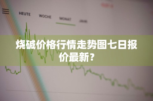 烧碱价格行情走势图七日报价最新？