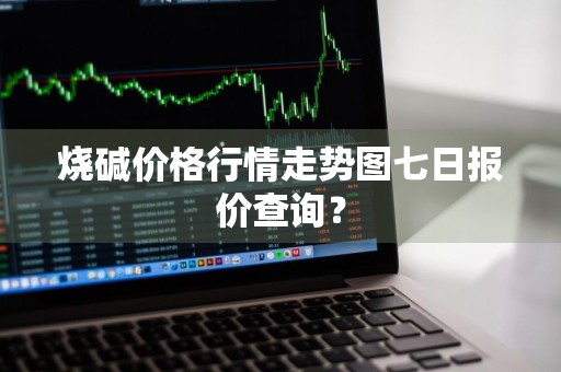 烧碱价格行情走势图七日报价查询？