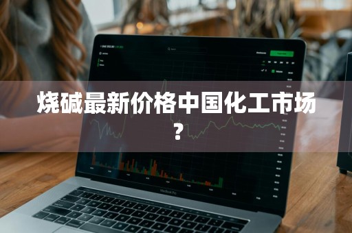 烧碱最新价格中国化工市场？