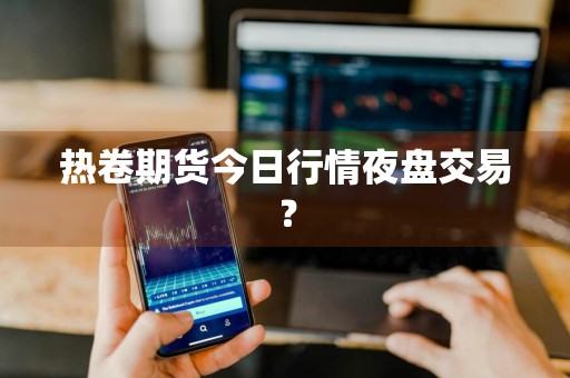 热卷期货今日行情夜盘交易？