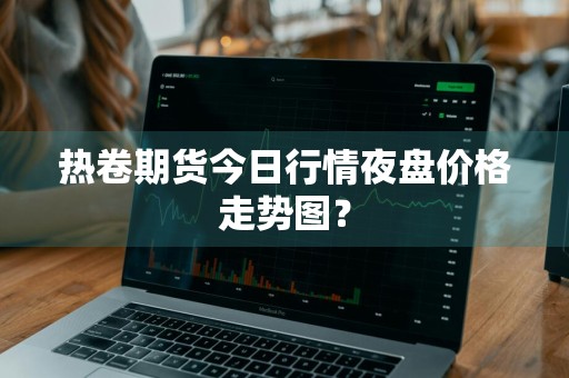 热卷期货今日行情夜盘价格走势图？