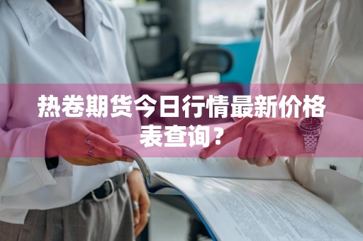 热卷期货今日行情最新价格表查询？