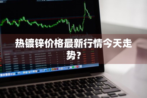 热镀锌价格最新行情今天走势？