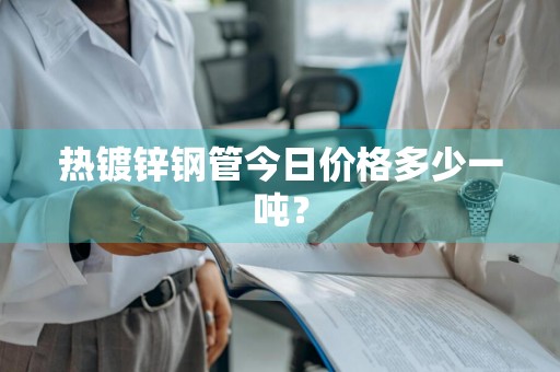 热镀锌钢管今日价格多少一吨？
