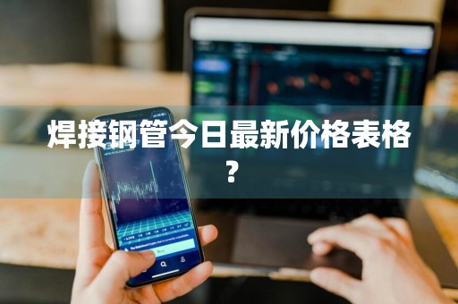 焊接钢管今日最新价格表格？