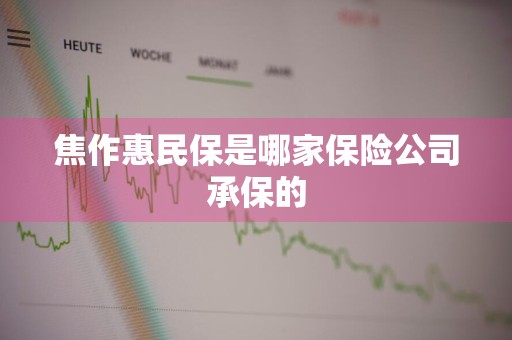 焦作惠民保是哪家保险公司承保的
