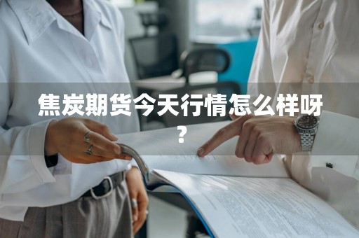 焦炭期货今天行情怎么样呀？