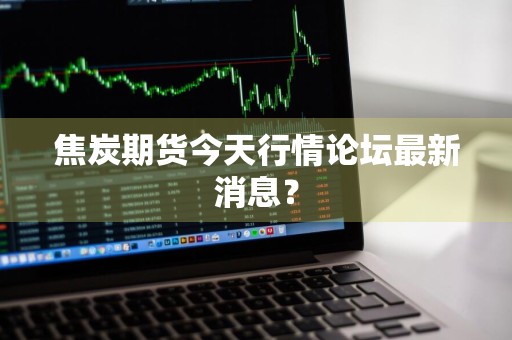 焦炭期货今天行情论坛最新消息？