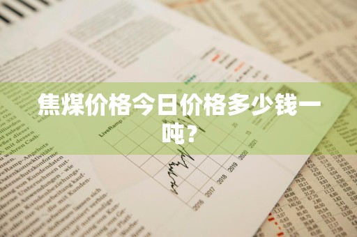 焦煤价格今日价格多少钱一吨？