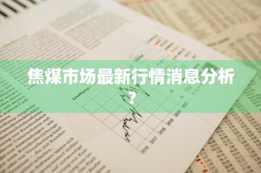 焦煤市场最新行情消息分析？