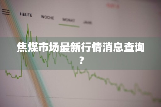 焦煤市场最新行情消息查询？