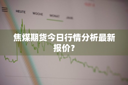 焦煤期货今日行情分析最新报价？