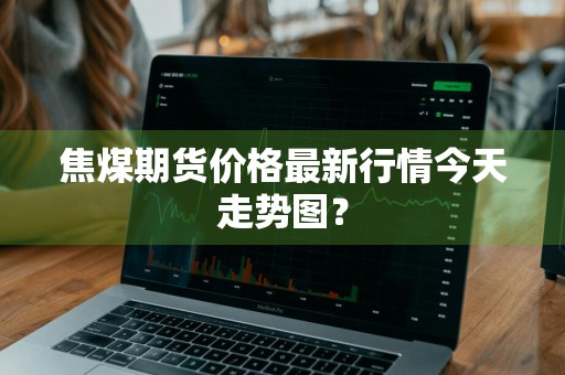 焦煤期货价格最新行情今天走势图？