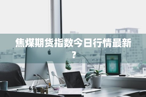 焦煤期货指数今日行情最新？