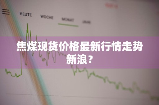 焦煤现货价格最新行情走势新浪？