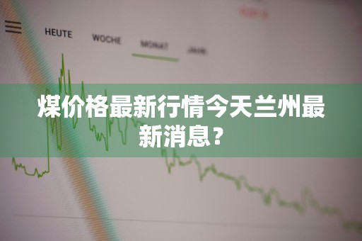 煤价格最新行情今天兰州最新消息？
