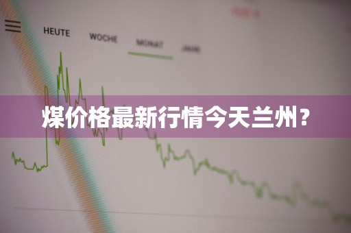 煤价格最新行情今天兰州？