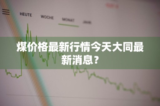 煤价格最新行情今天大同最新消息？