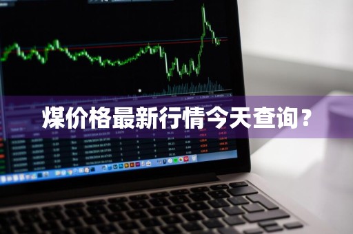 煤价格最新行情今天查询？