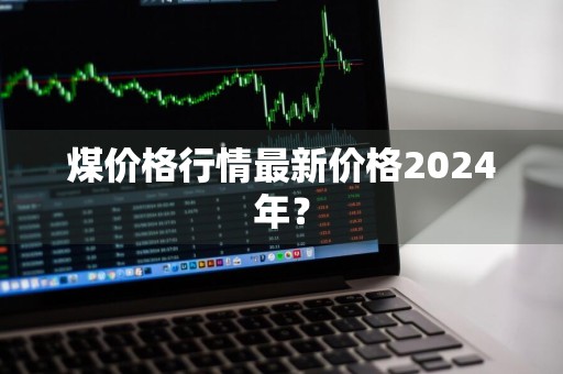 煤价格行情最新价格2024年?