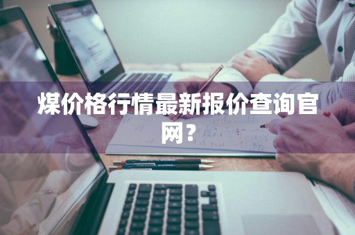 煤价格行情最新报价查询官网？