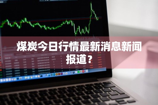煤炭今日行情最新消息新闻报道？
