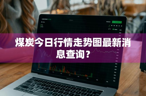 煤炭今日行情走势图最新消息查询？