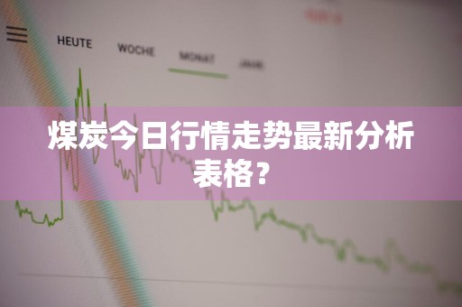 煤炭今日行情走势最新分析表格？