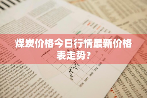煤炭价格今日行情最新价格表走势？