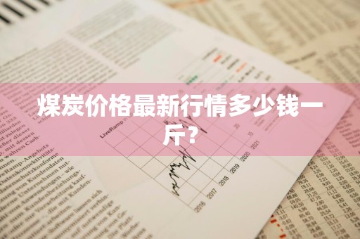 煤炭价格最新行情多少钱一斤？