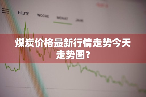 煤炭价格最新行情走势今天走势图？