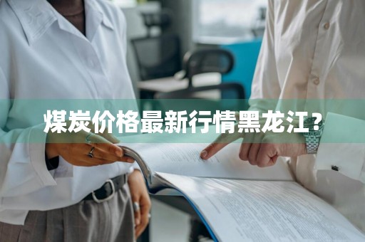 煤炭价格最新行情黑龙江？