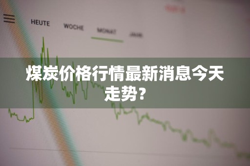 煤炭价格行情最新消息今天走势？