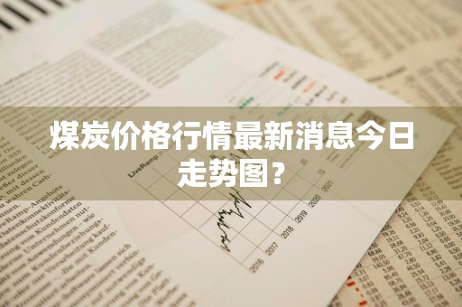 煤炭价格行情最新消息今日走势图？