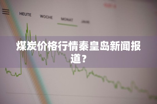 煤炭价格行情秦皇岛新闻报道？