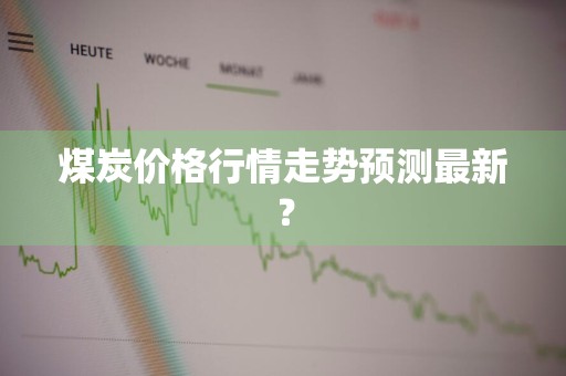 煤炭价格行情走势预测最新？