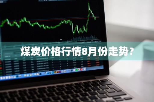 煤炭价格行情8月份走势？