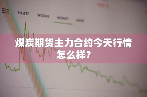 煤炭期货主力合约今天行情怎么样？
