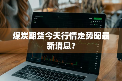 煤炭期货今天行情走势图最新消息？