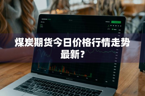 煤炭期货今日价格行情走势最新？