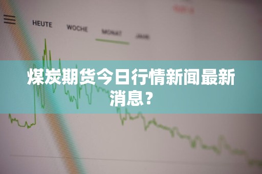 煤炭期货今日行情新闻最新消息？