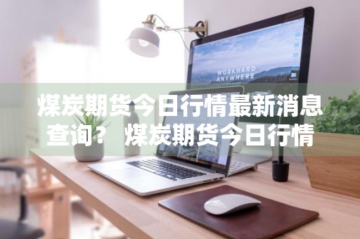 煤炭期货今日行情最新消息查询？ 煤炭期货今日行情最新消息查询电话