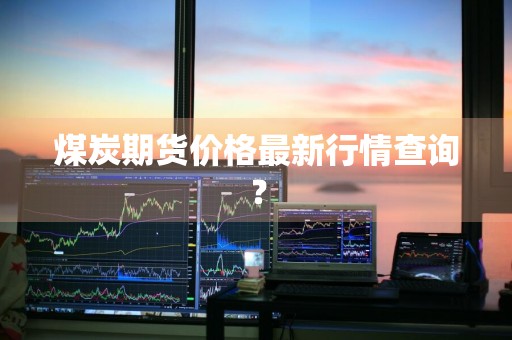 煤炭期货价格最新行情查询？