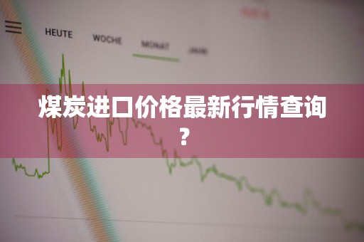 煤炭进口价格最新行情查询？