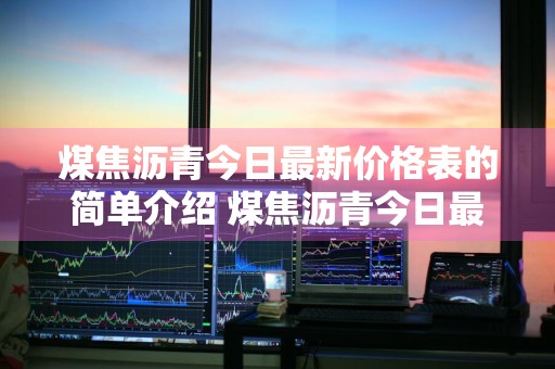 煤焦沥青今日最新价格表的简单介绍 煤焦沥青今日最新价格表的简单介绍及图片
