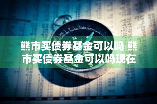 熊市买债券基金可以吗 熊市买债券基金可以吗现在