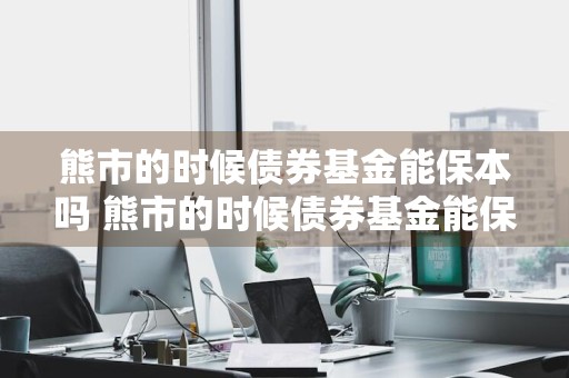 熊市的时候债券基金能保本吗 熊市的时候债券基金能保本吗是真的吗