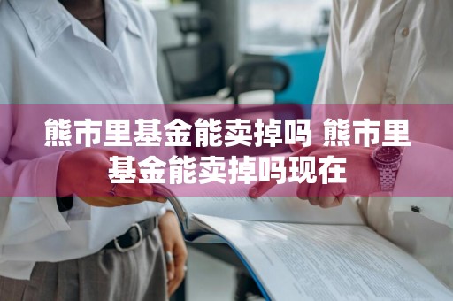 熊市里基金能卖掉吗 熊市里基金能卖掉吗现在